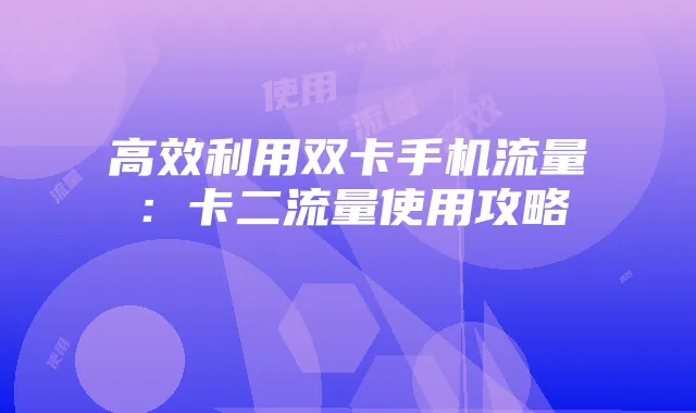 高效利用双卡手机流量：卡二流量使用攻略