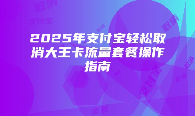 2025年支付宝轻松取消大王卡流量套餐操作指南