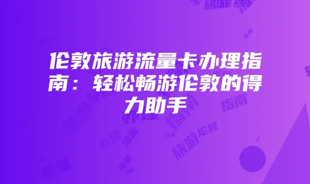 伦敦旅游流量卡办理指南:轻松畅游伦敦的得力助手