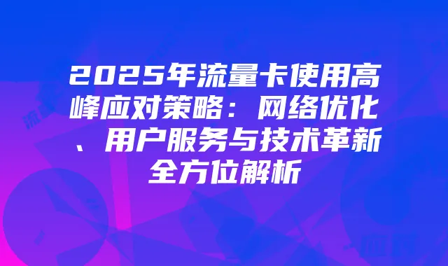 2025年流量卡使用高峰应对策略:网络优化、用户服务与技术革新全方位解析
