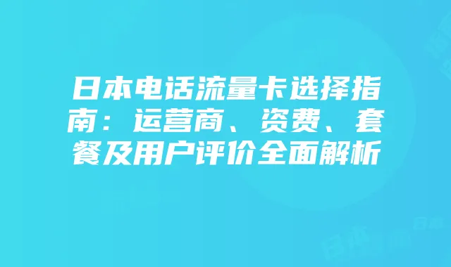 日本电话流量卡选择指南：运营商、资费、套餐及用户评价全面解析