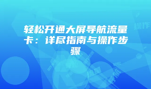 轻松开通大屏导航流量卡：详尽指南与操作步骤