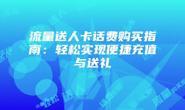 流量送人卡话费购买指南:轻松实现便捷充值与送礼