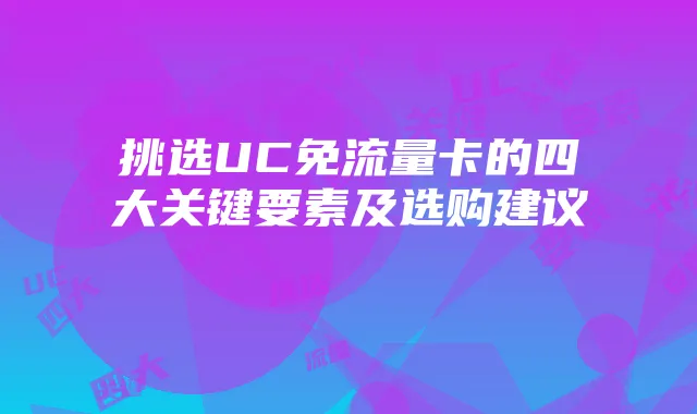 挑选UC免流量卡的四大关键要素及选购建议