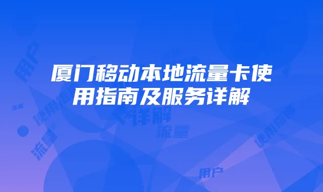 厦门移动本地流量卡使用指南及服务详解