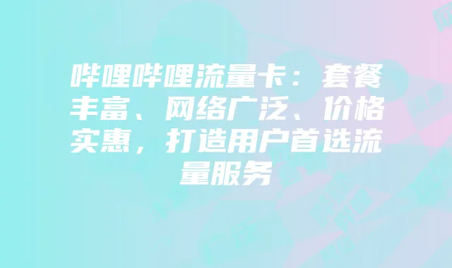 哔哩哔哩流量卡：套餐丰富、网络广泛、价格实惠，打造用户首选流量服务