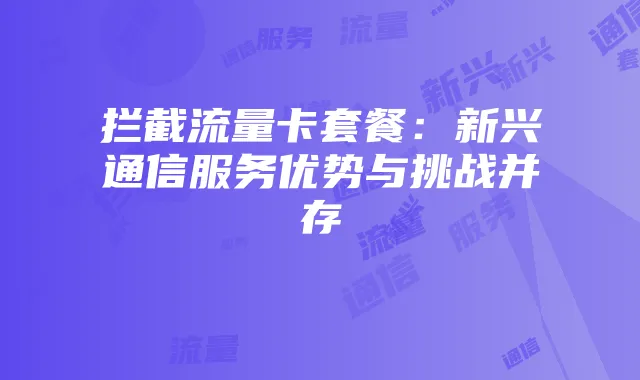 拦截流量卡套餐:新兴通信服务优势与挑战并存