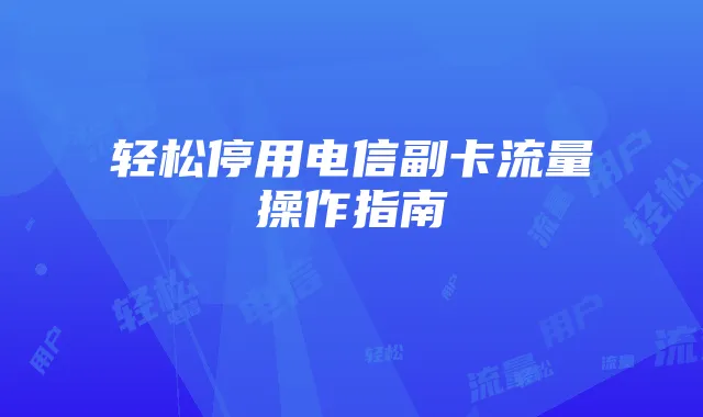 轻松停用电信副卡流量操作指南