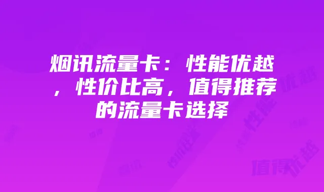 烟讯流量卡：性能优越，性价比高，值得推荐的流量卡选择