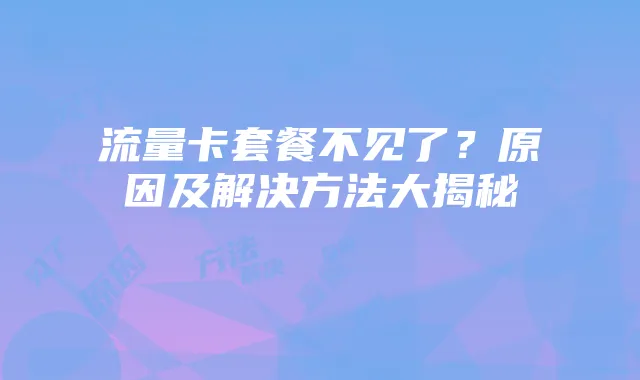 流量卡套餐不见了?原因及解决方法大揭秘