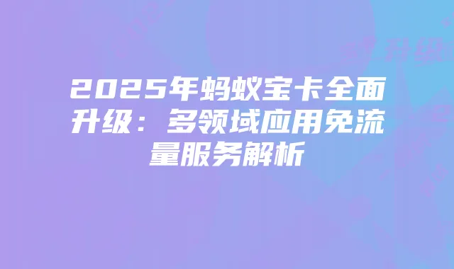 2025年蚂蚁宝卡全面升级：多领域应用免流量服务解析