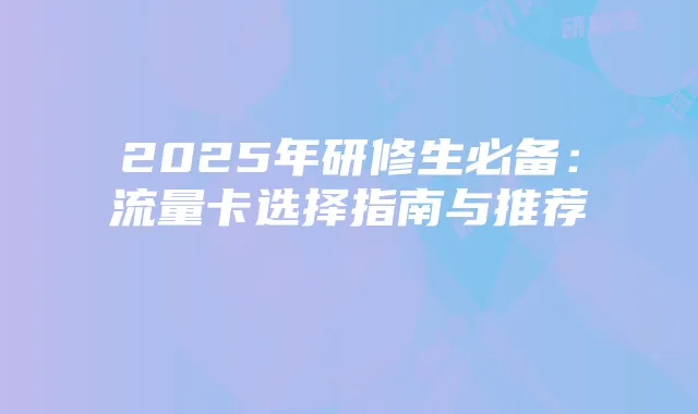 2025年研修生必备:流量卡选择指南与推荐