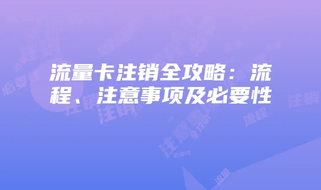 流量卡注销全攻略：流程、注意事项及必要性