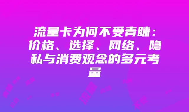 流量卡为何不受青睐:价格、选择、网络、隐私与消费观念的多元考量
