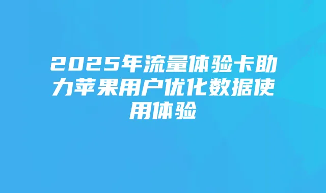 2025年流量体验卡助力苹果用户优化数据使用体验