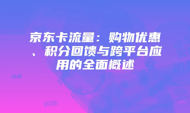 京东卡流量:购物优惠、积分回馈与跨平台应用的全面概述