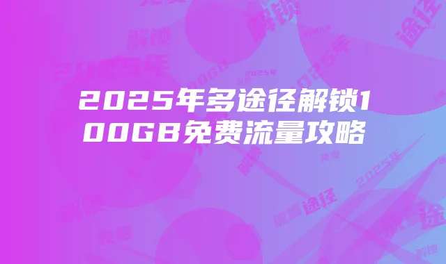 2025年多途径解锁100GB免费流量攻略