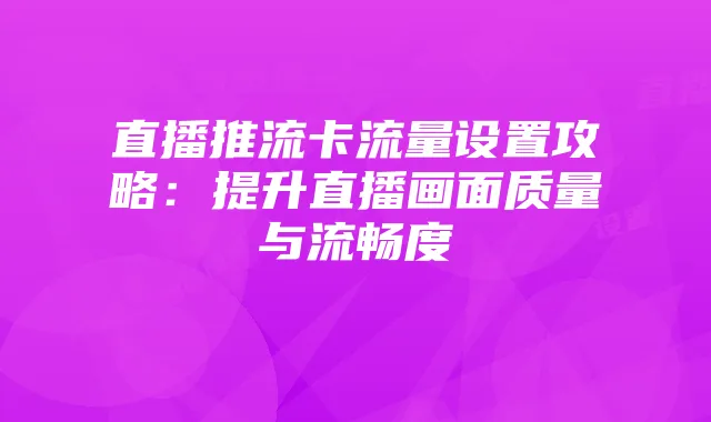 直播推流卡流量设置攻略：提升直播画面质量与流畅度