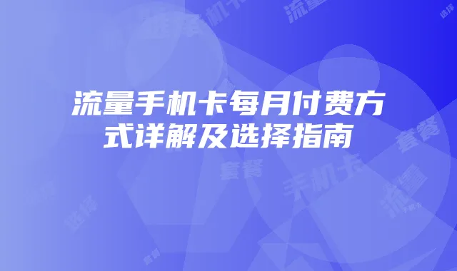 流量手机卡每月付费方式详解及选择指南