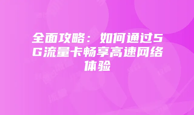 全面攻略:如何通过5G流量卡畅享高速网络体验