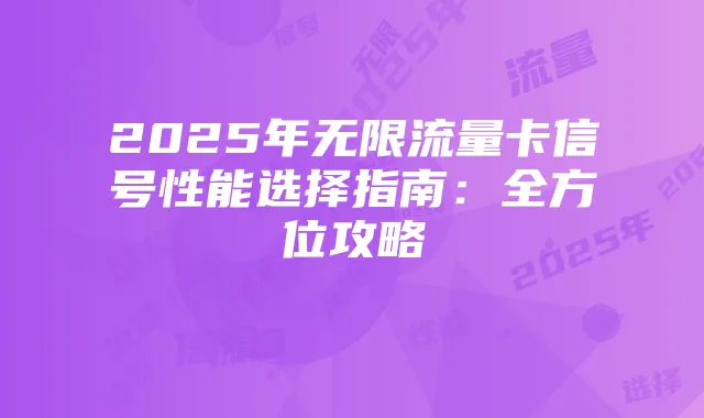 2025年无限流量卡信号性能选择指南：全方位攻略