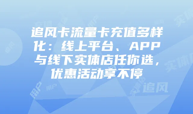追风卡流量卡充值多样化：线上平台、APP与线下实体店任你选，优惠活动享不停