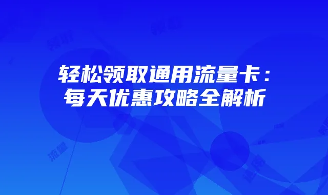 轻松领取通用流量卡：每天优惠攻略全解析
