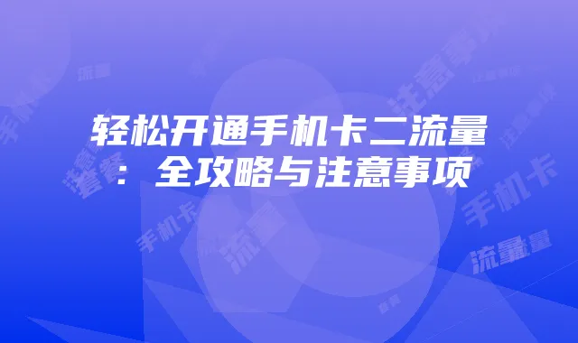 轻松开通手机卡二流量:全攻略与注意事项