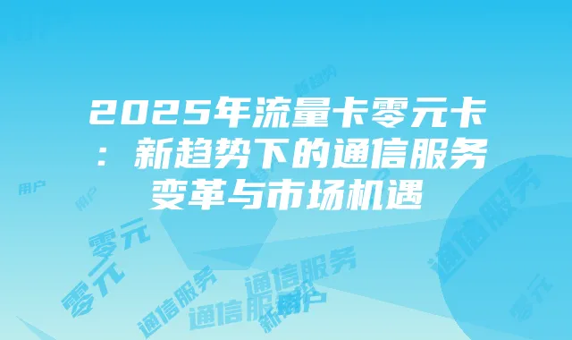 2025年流量卡零元卡：新趋势下的通信服务变革与市场机遇