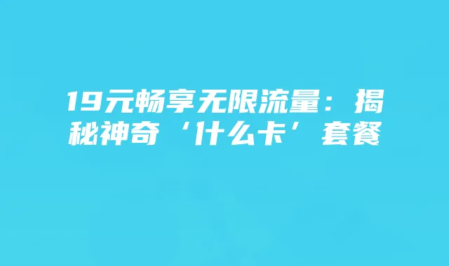19元畅享无限流量:揭秘神奇‘什么卡’套餐
