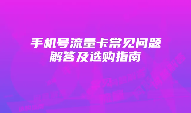 手机号流量卡常见问题解答及选购指南