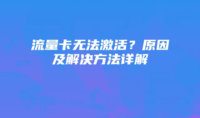 流量卡无法激活?原因及解决方法详解