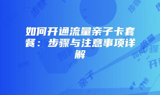 如何开通流量亲子卡套餐:步骤与注意事项详解