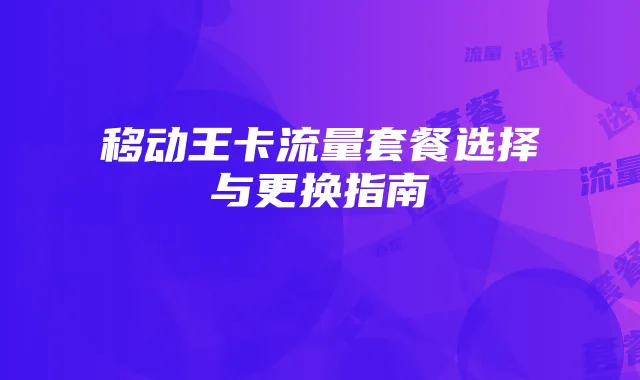 移动王卡流量套餐选择与更换指南