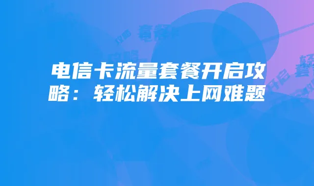 电信卡流量套餐开启攻略：轻松解决上网难题