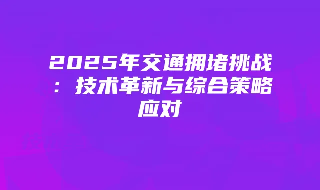 2025年交通拥堵挑战：技术革新与综合策略应对