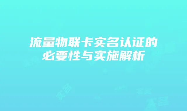 流量物联卡实名认证的必要性与实施解析