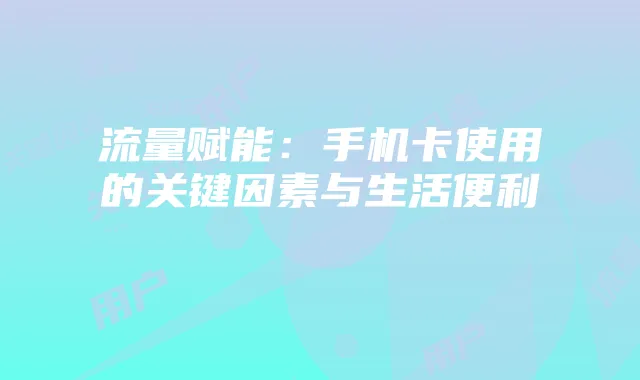流量赋能：手机卡使用的关键因素与生活便利