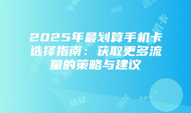 2025年最划算手机卡选择指南:获取更多流量的策略与建议