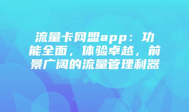 流量卡网盟app:功能全面,体验卓越,前景广阔的流量管理利器