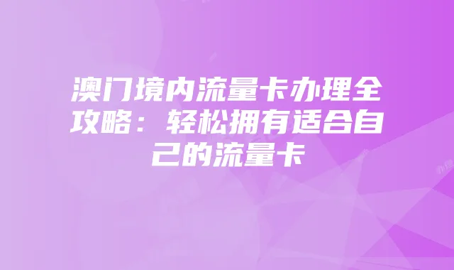 澳门境内流量卡办理全攻略:轻松拥有适合自己的流量卡