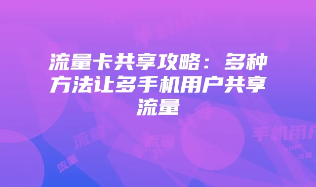 流量卡共享攻略：多种方法让多手机用户共享流量