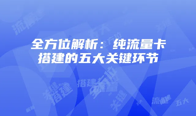 全方位解析:纯流量卡搭建的五大关键环节