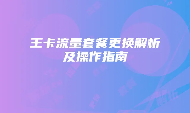 王卡流量套餐更换解析及操作指南