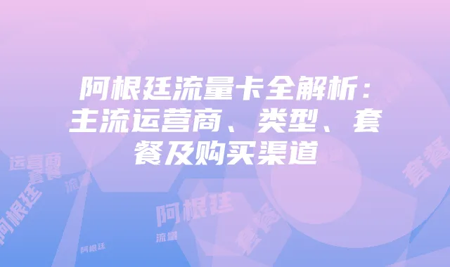 阿根廷流量卡全解析:主流运营商、类型、套餐及购买渠道