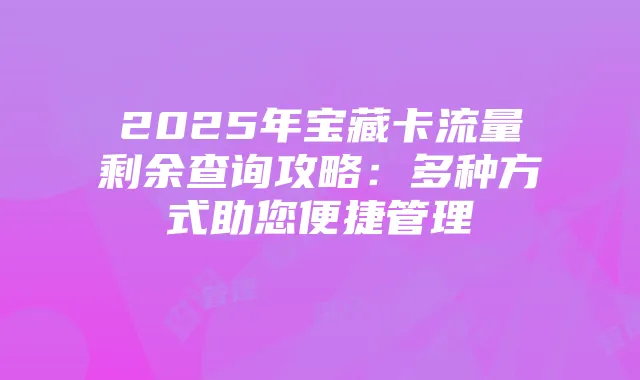 2025年宝藏卡流量剩余查询攻略：多种方式助您便捷管理
