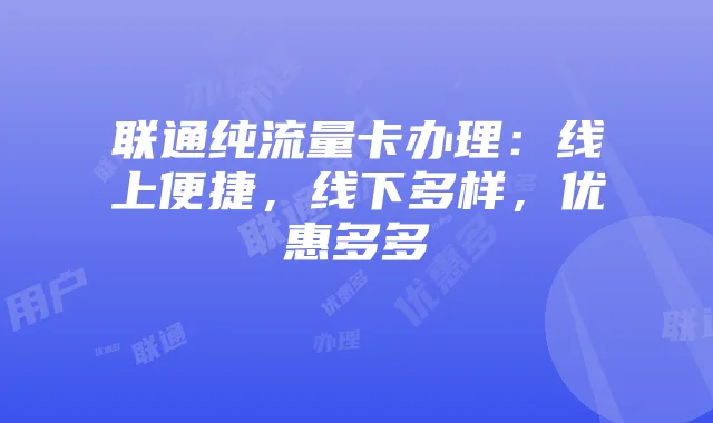 联通纯流量卡办理:线上便捷,线下多样,优惠多多