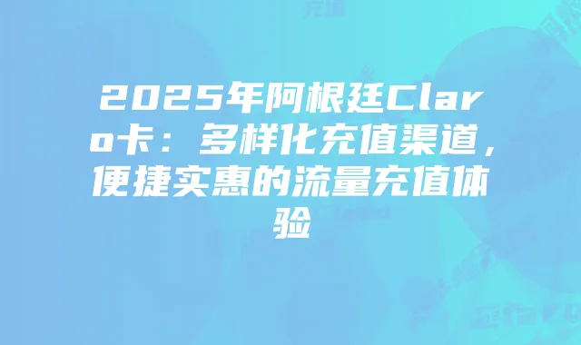 2025年阿根廷Claro卡:多样化充值渠道,便捷实惠的流量充值体验
