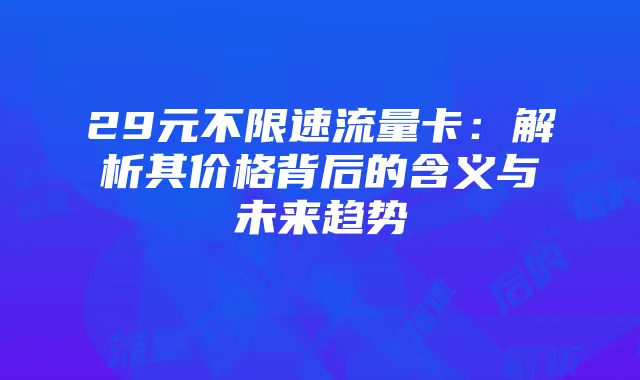 29元不限速流量卡:解析其价格背后的含义与未来趋势
