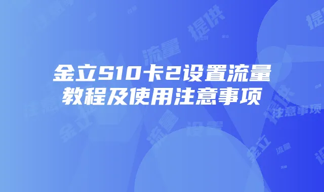 金立S10卡2设置流量教程及使用注意事项